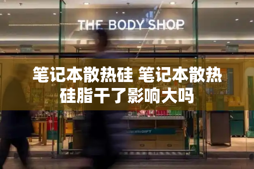 笔记本散热硅 笔记本散热硅脂干了影响大吗