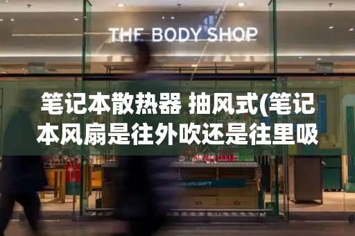 笔记本散热器 抽风式(笔记本风扇是往外吹还是往里吸)