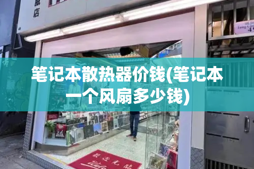 笔记本散热器价钱(笔记本一个风扇多少钱)