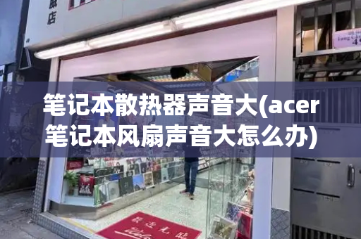 笔记本散热器声音大(acer笔记本风扇声音大怎么办)