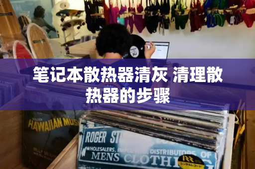笔记本散热器清灰 清理散热器的步骤-第1张图片-星选测评