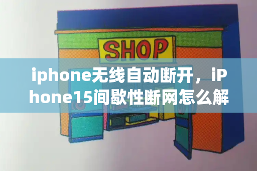 iphone无线自动断开，iPhone15间歇性断网怎么解决