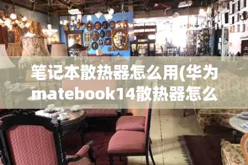 笔记本散热器怎么用(华为matebook14散热器怎么开)