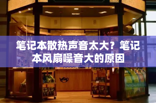 笔记本散热声音太大？笔记本风扇噪音大的原因-第1张图片-星选测评