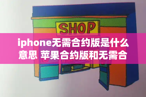 iphone无需合约版是什么意思 苹果合约版和无需合约版的区别