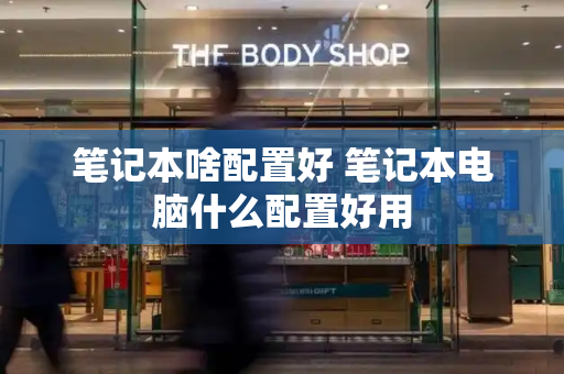 笔记本啥配置好 笔记本电脑什么配置好用-第1张图片-星选测评