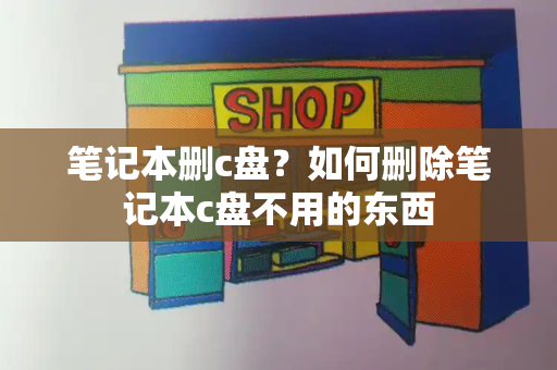笔记本删c盘？如何删除笔记本c盘不用的东西