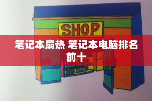笔记本扇热 笔记本电脑排名前十-第1张图片-星选测评