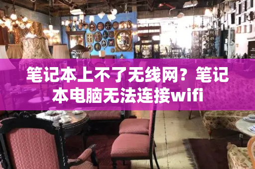 笔记本上不了无线网？笔记本电脑无法连接wifi-第1张图片-星选测评