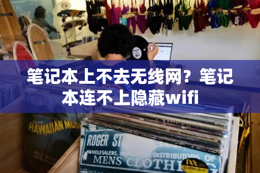 笔记本上不去无线网？笔记本连不上隐藏wifi
