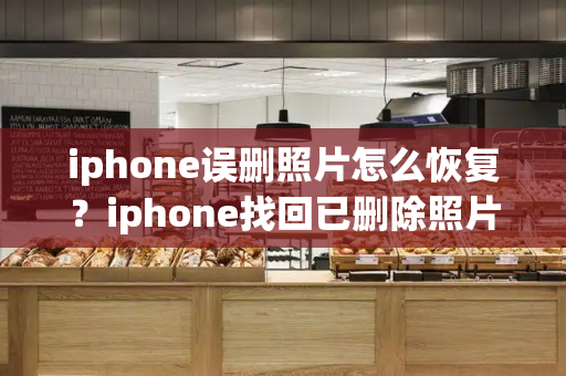 iphone误删照片怎么恢复？iphone找回已删除照片