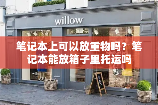 笔记本上可以放重物吗？笔记本能放箱子里托运吗