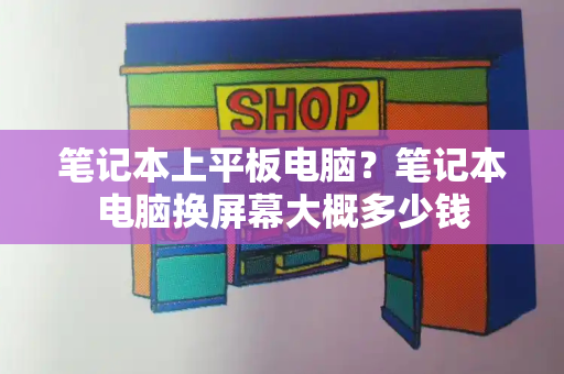 笔记本上平板电脑？笔记本电脑换屏幕大概多少钱