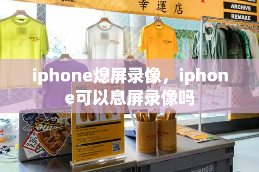 iphone熄屏录像，iphone可以息屏录像吗-第1张图片-星选测评
