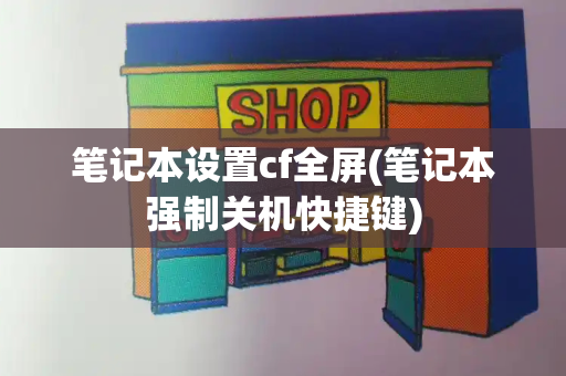 笔记本设置cf全屏(笔记本强制关机快捷键)
