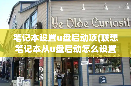 笔记本设置u盘启动项(联想笔记本从u盘启动怎么设置)-第1张图片-星选测评
