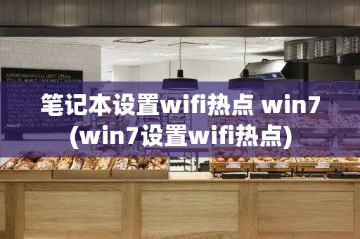 笔记本设置wifi热点 win7(win7设置wifi热点)