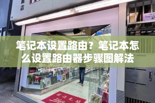 笔记本设置路由？笔记本怎么设置路由器步骤图解法
