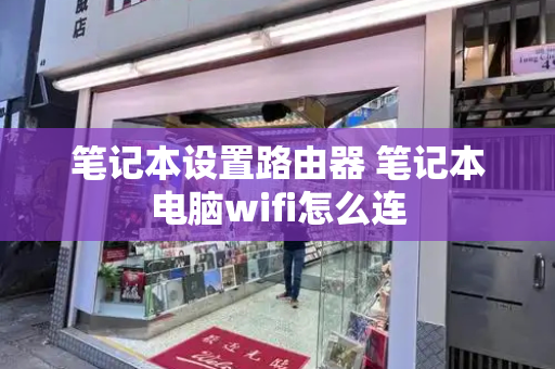笔记本设置路由器 笔记本电脑wifi怎么连-第1张图片-星选测评