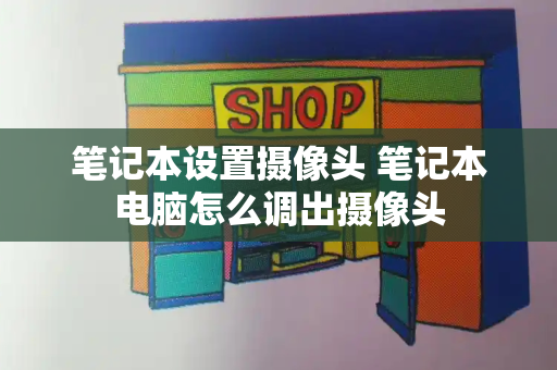笔记本设置摄像头 笔记本电脑怎么调出摄像头