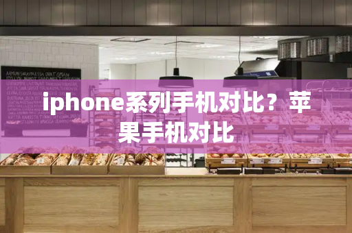 iphone系列手机对比？苹果手机对比-第1张图片-星选测评