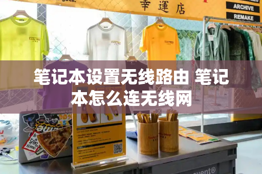 笔记本设置无线路由 笔记本怎么连无线网