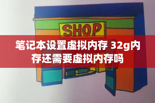 笔记本设置虚拟内存 32g内存还需要虚拟内存吗-第1张图片-星选测评