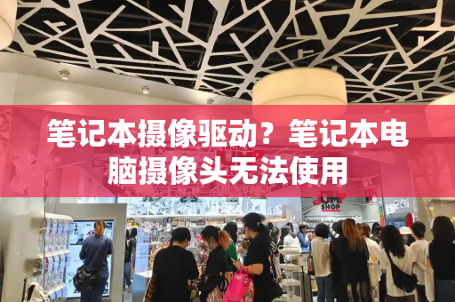 笔记本摄像驱动？笔记本电脑摄像头无法使用-第1张图片-星选测评