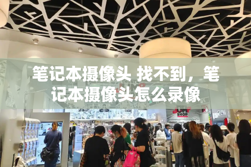 笔记本摄像头 找不到，笔记本摄像头怎么录像-第1张图片-星选测评