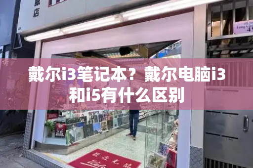 戴尔i3笔记本？戴尔电脑i3和i5有什么区别