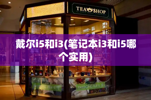 戴尔i5和i3(笔记本i3和i5哪个实用)-第1张图片-星选测评