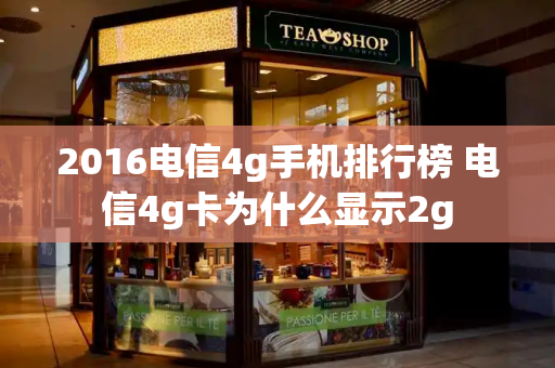 2016电信4g手机排行榜 电信4g卡为什么显示2g