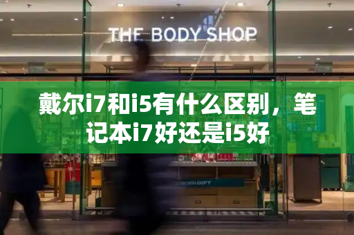 戴尔i7和i5有什么区别，笔记本i7好还是i5好-第1张图片-星选测评