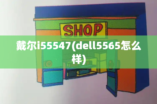 戴尔i55547(dell5565怎么样)-第1张图片-星选测评