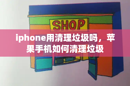 iphone用清理垃圾吗，苹果手机如何清理垃圾