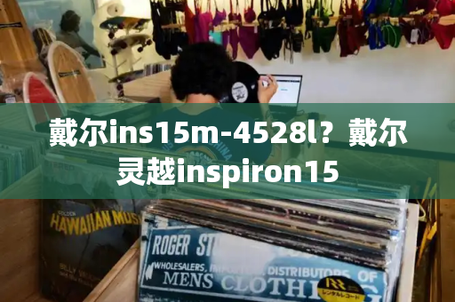 戴尔ins15m-4528l？戴尔灵越inspiron15-第1张图片-星选测评
