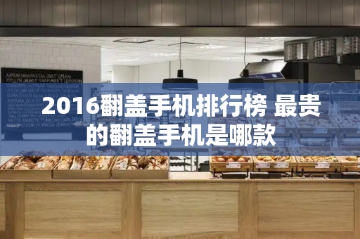 2016翻盖手机排行榜 最贵的翻盖手机是哪款