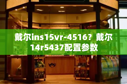 戴尔ins15vr-4516？戴尔14r5437配置参数-第1张图片-星选测评