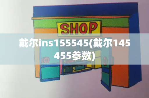 戴尔ins155545(戴尔145455参数)-第1张图片-星选测评