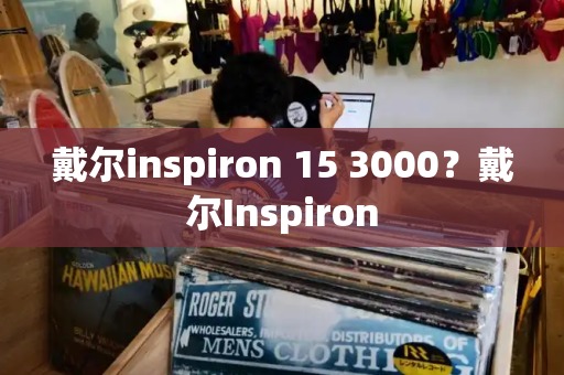 戴尔inspiron 15 3000？戴尔Inspiron-第1张图片-星选测评