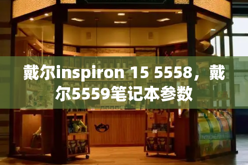 戴尔inspiron 15 5558，戴尔5559笔记本参数