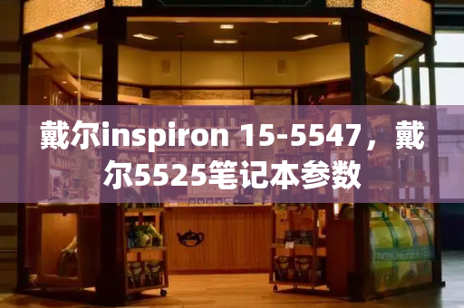 戴尔inspiron 15-5547，戴尔5525笔记本参数