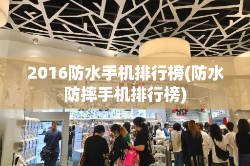 2016防水手机排行榜(防水防摔手机排行榜)