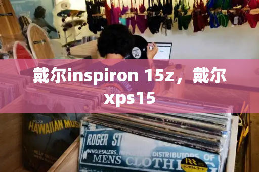 戴尔inspiron 15z，戴尔xps15-第1张图片-星选测评