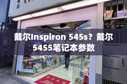 戴尔Inspiron 545s？戴尔5455笔记本参数-第1张图片-星选测评