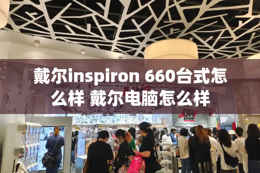 戴尔inspiron 660台式怎么样 戴尔电脑怎么样