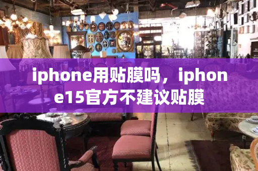 iphone用贴膜吗，iphone15官方不建议贴膜