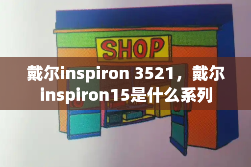 戴尔inspiron 3521，戴尔inspiron15是什么系列-第1张图片-星选测评