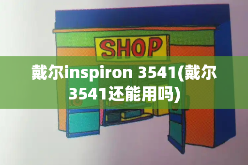 戴尔inspiron 3541(戴尔3541还能用吗)-第1张图片-星选测评