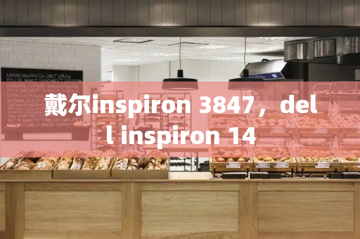 戴尔inspiron 3847，dell inspiron 14-第1张图片-星选测评